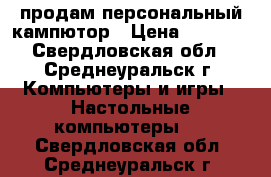 продам персональный кампютор › Цена ­ 2 500 - Свердловская обл., Среднеуральск г. Компьютеры и игры » Настольные компьютеры   . Свердловская обл.,Среднеуральск г.